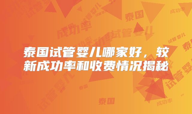 泰国试管婴儿哪家好，较新成功率和收费情况揭秘