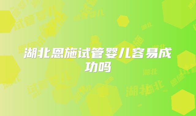 湖北恩施试管婴儿容易成功吗