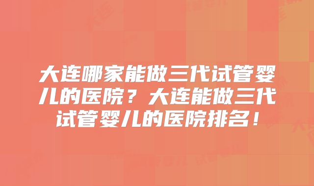 大连哪家能做三代试管婴儿的医院?大连能做三代试管婴儿的医院排名!