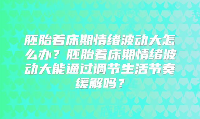 胚胎着床期情绪波动大怎么办？胚胎着床期情绪波动大能通过调节生活节奏缓解吗？