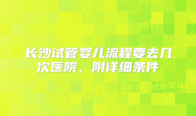 长沙试管婴儿流程要去几次医院，附详细条件