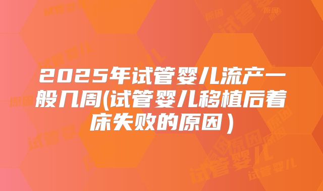 2025年试管婴儿流产一般几周(试管婴儿移植后着床失败的原因)