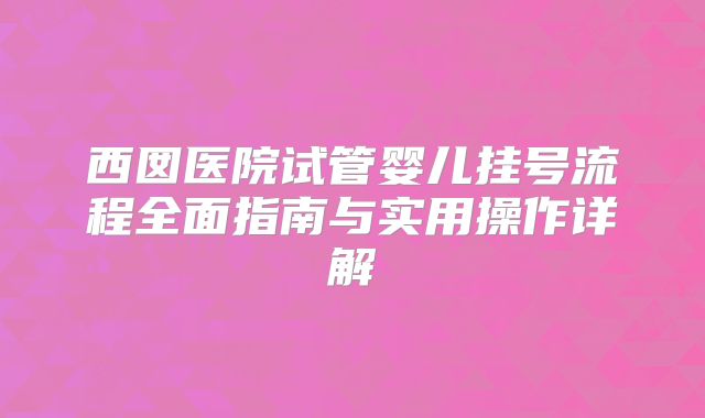 西囡医院试管婴儿挂号流程全面指南与实用操作详解