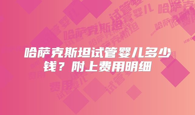 哈萨克斯坦试管婴儿多少钱?附上费用明细