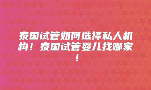 泰国试管如何选择私人机构!泰国试管婴儿找哪家!