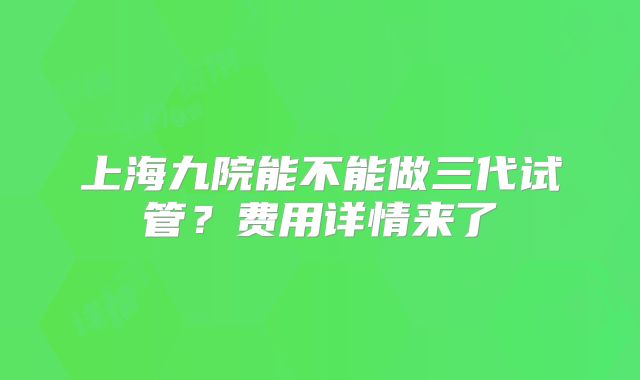 上海九院能不能做三代试管?费用详情来了