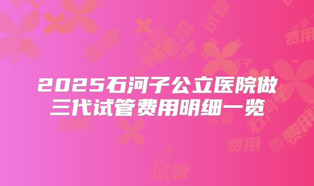 2025石河子公立医院做三代试管费用明细一览
