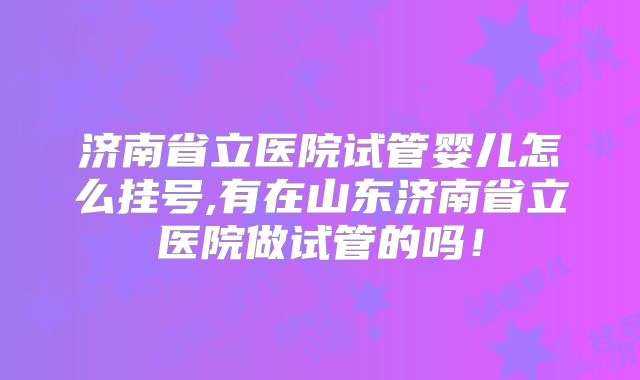 济南省立医院试管婴儿怎么挂号,有在山东济南省立医院做试管的吗!