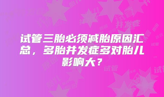 试管三胎必须减胎原因汇总,多胎并发症多对胎儿影响大?