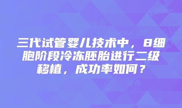 三代试管婴儿技术中，8细胞阶段冷冻胚胎进行二级移植，成功率如何？