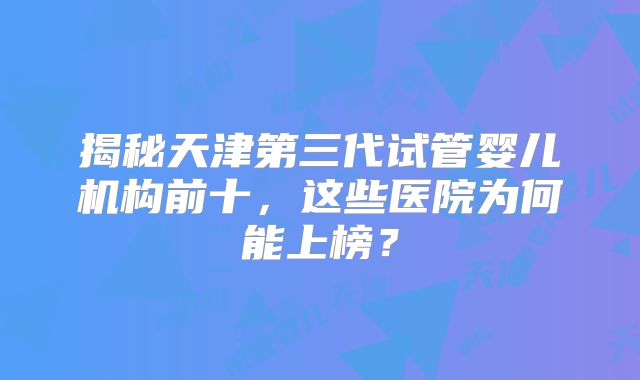 揭秘天津第三代试管婴儿机构前十，这些医院为何能上榜？