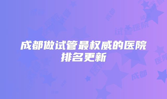 成都做试管最权威的医院排名更新