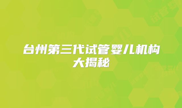 台州第三代试管婴儿机构大揭秘