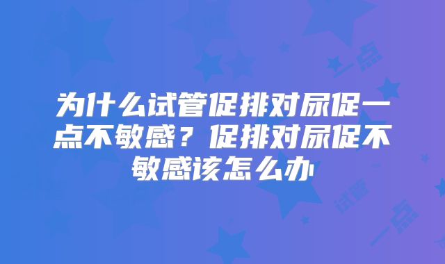 为什么试管促排对尿促一点不敏感?促排对尿促不敏感该怎么办