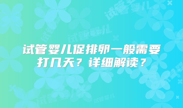 试管婴儿促排卵一般需要打几天?详细解读?