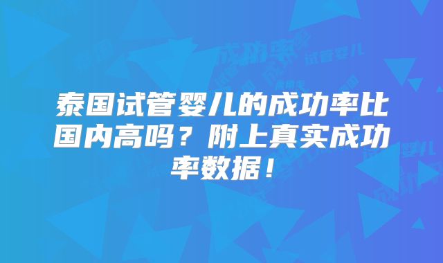 泰国试管婴儿的成功率比国内高吗?附上真实成功率数据!