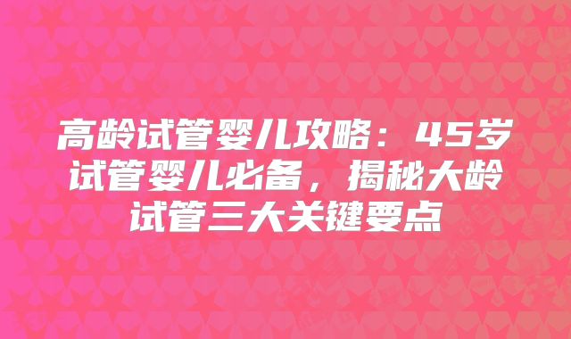高龄试管婴儿攻略：45岁试管婴儿必备，揭秘大龄试管三大关键要点