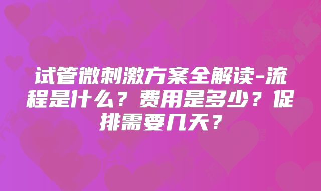试管微刺激方案全解读-流程是什么?费用是多少?促排需要几天?