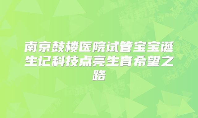 南京鼓楼医院试管宝宝诞生记科技点亮生育希望之路
