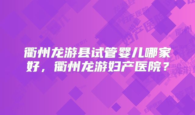 衢州龙游县试管婴儿哪家好，衢州龙游妇产医院？