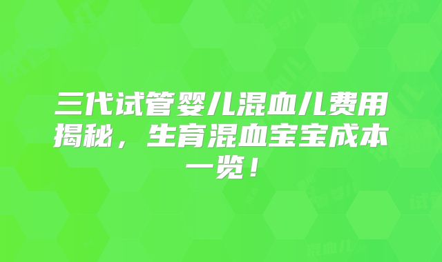 三代试管婴儿混血儿费用揭秘,生育混血宝宝成本一览!