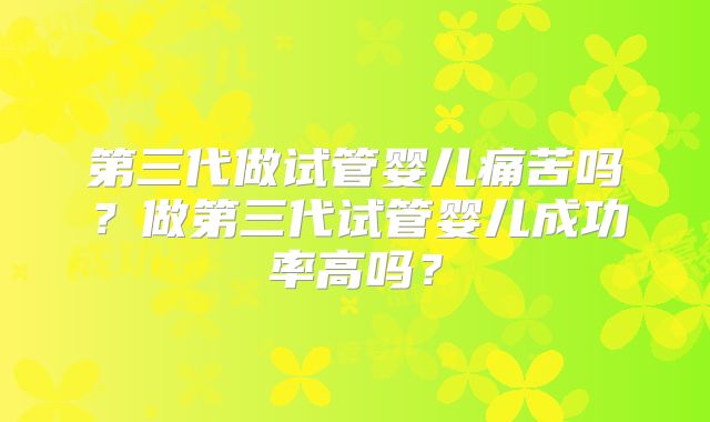 第三代做试管婴儿痛苦吗？做第三代试管婴儿成功率高吗？
