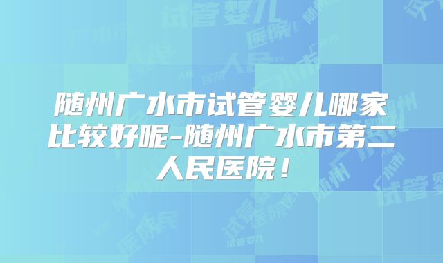 随州广水市试管婴儿哪家比较好呢-随州广水市第二人民医院！