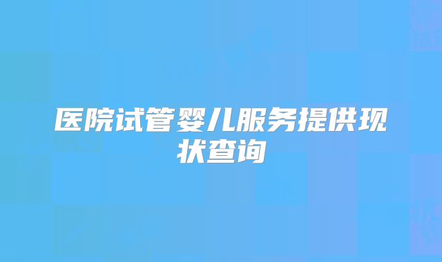 医院试管婴儿服务提供现状查询
