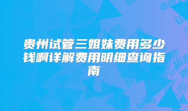 贵州试管三姐妹费用多少钱啊详解费用明细查询指南