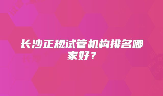 长沙正规试管机构排名哪家好?