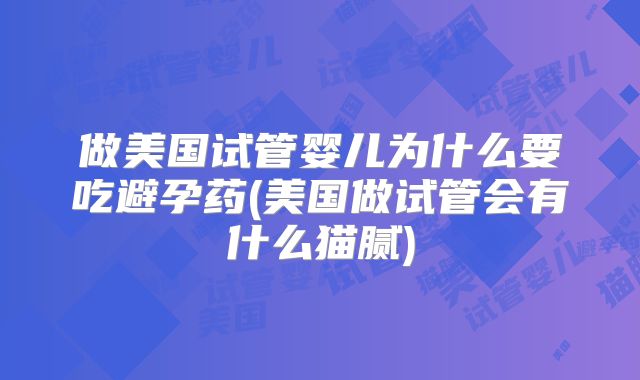 做美国试管婴儿为什么要吃避孕药(美国做试管会有什么猫腻)