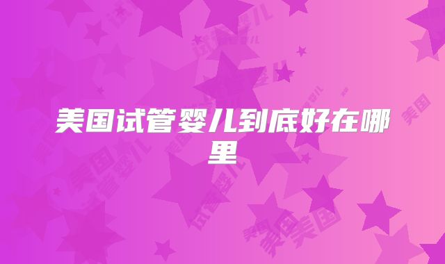 美国试管婴儿到底好在哪里