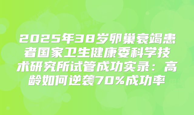 2025年38岁卵巢衰竭患者国家卫生健康委科学技术研究所试管成功实录:高龄如何逆袭70%成功率