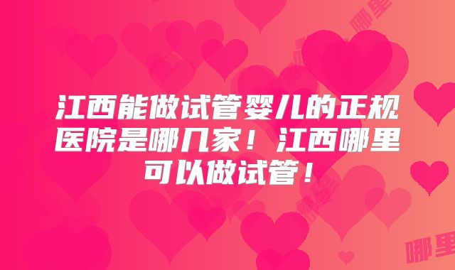江西能做试管婴儿的正规医院是哪几家！江西哪里可以做试管！