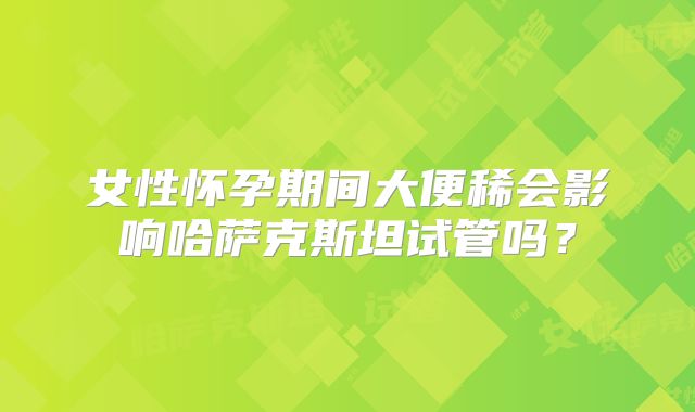 女性怀孕期间大便稀会影响哈萨克斯坦试管吗？