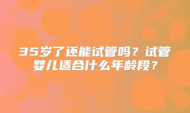 35岁了还能试管吗?试管婴儿适合什么年龄段?