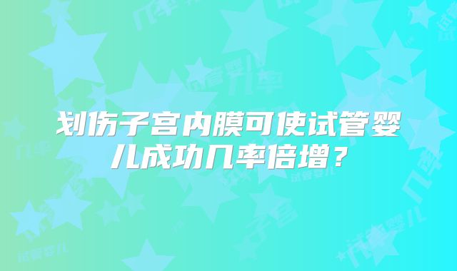 划伤子宫内膜可使试管婴儿成功几率倍增？