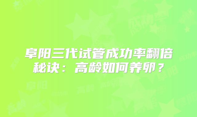 阜阳三代试管成功率翻倍秘诀:高龄如何养卵?