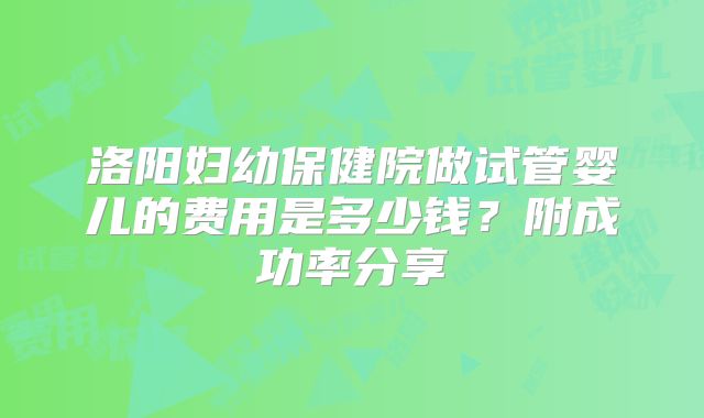 洛阳妇幼保健院做试管婴儿的费用是多少钱？附成功率分享