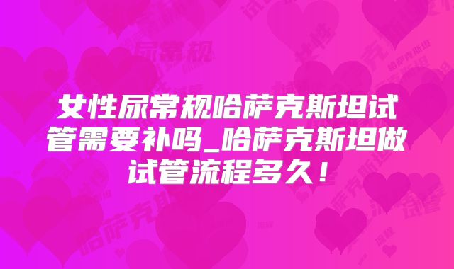 女性尿常规哈萨克斯坦试管需要补吗_哈萨克斯坦做试管流程多久!