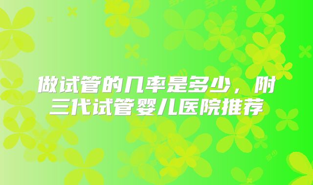 做试管的几率是多少，附三代试管婴儿医院推荐