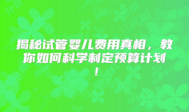 揭秘试管婴儿费用真相，教你如何科学制定预算计划！