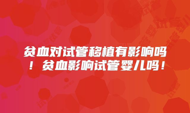 贫血对试管移植有影响吗!贫血影响试管婴儿吗!
