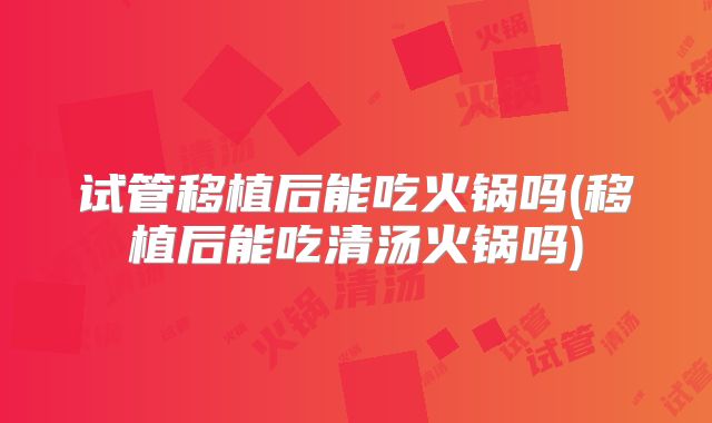 试管移植后能吃火锅吗(移植后能吃清汤火锅吗)