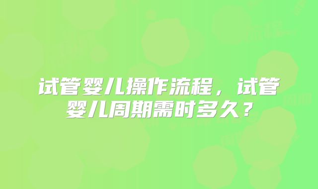 试管婴儿操作流程，试管婴儿周期需时多久？