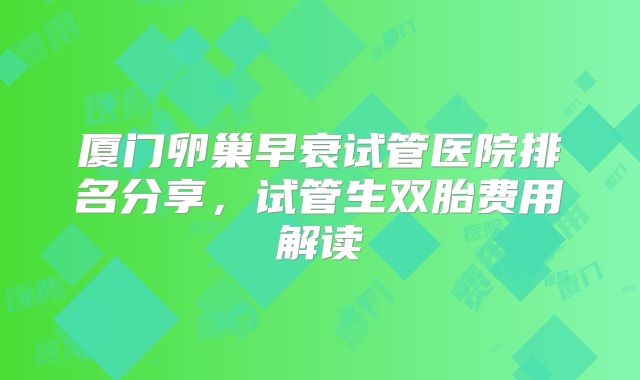 厦门卵巢早衰试管医院排名分享,试管生双胎费用解读