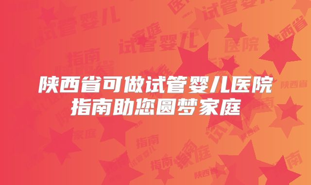 陕西省可做试管婴儿医院指南助您圆梦家庭