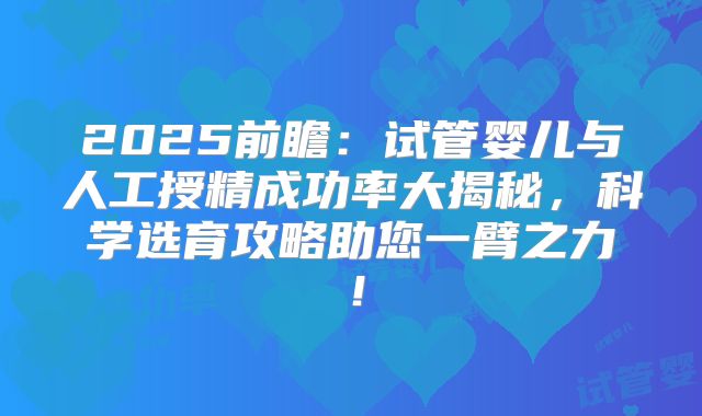 2025前瞻：试管婴儿与人工授精成功率大揭秘，科学选育攻略助您一臂之力！