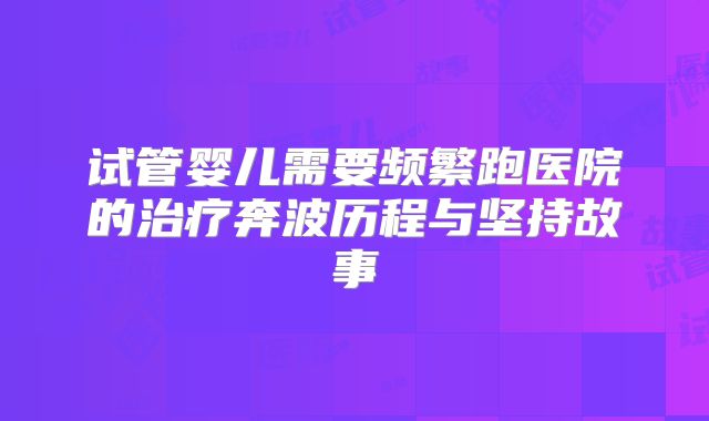 试管婴儿需要频繁跑医院的治疗奔波历程与坚持故事