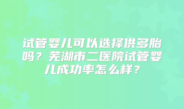 试管婴儿可以选择供多胎吗?芜湖市二医院试管婴儿成功率怎么样?